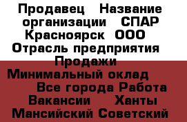 Продавец › Название организации ­ СПАР-Красноярск, ООО › Отрасль предприятия ­ Продажи › Минимальный оклад ­ 15 000 - Все города Работа » Вакансии   . Ханты-Мансийский,Советский г.